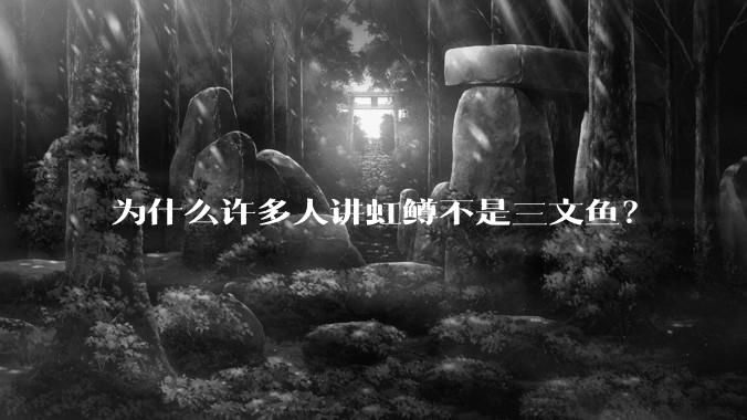 为什么许多人讲虹鳟不是三文鱼？