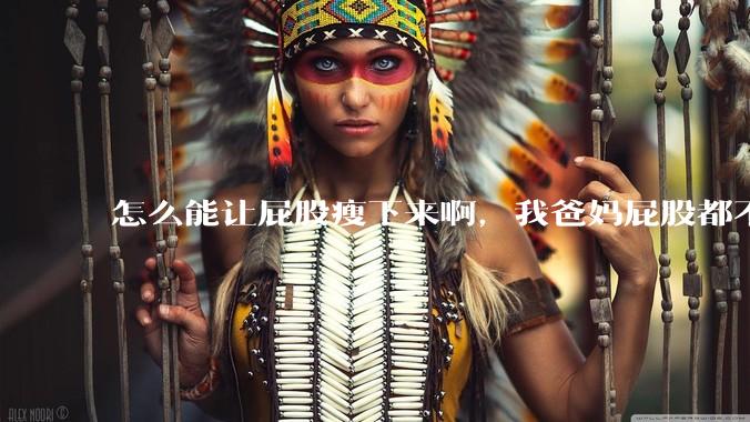 怎么能让屁股瘦下来啊，我爸妈屁股都不大，我屁股又大又圆润，关键是我矮啊，上半身也不胖？